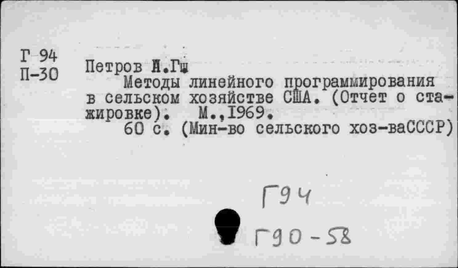 ﻿п Петров Й.Га
п“^и Методы линейного программирования в сельском хозяйстве США. (Отчет о стажировке). М.,1969.
60 с. (Мин-во сельского хоз-ваСССР)
Г9Ч
Г90 -51